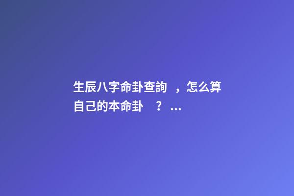 生辰八字命卦查詢，怎么算自己的本命卦？ 命數學說：出生時辰怎么對應八卦